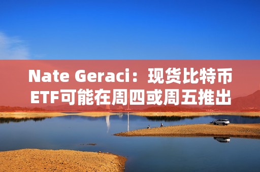 Nate Geraci：現貨比特幣ETF可能在周四或周五推出