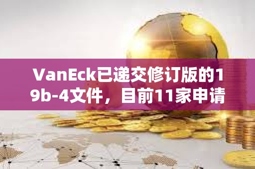 VanEck已遞交修訂版的19b-4文件，目前11家申請商均已遞交