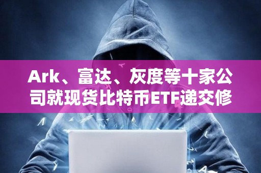 Ark、富達、灰度等十家公司就現貨比特幣ETF遞交修訂版的19b-4文件