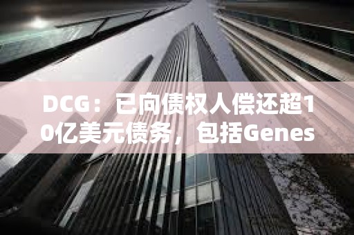 DCG:已向債權(quán)人償還超10億美元債務(wù),包括Genesis的近7億美元 DCG:已向債權(quán)人償還超10億美元債務(wù),包括Genesis的近7億美元