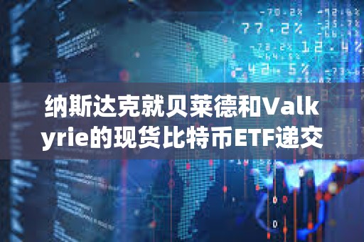 納斯達克就貝萊德和Valkyrie的現貨比特幣ETF遞交修訂版19b-4文件