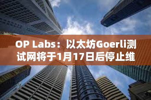 OP Labs：以太坊Goerli測試網將于1月17日后停止維護，建議盡快遷移