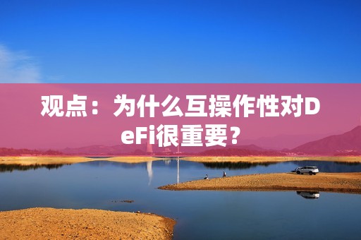觀點：為什么互操作性對DeFi很重要？