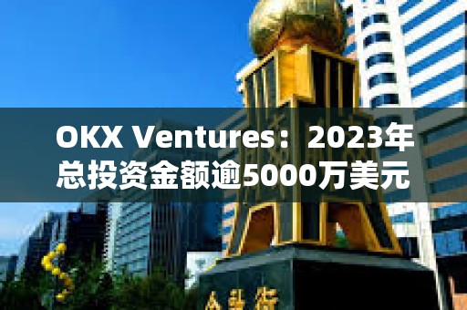 OKX Ventures：2023年總投資金額逾5000萬美元