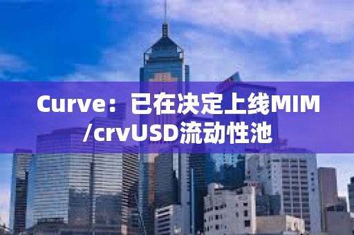 Curve：已在決定上線MIM/crvUSD流動性池