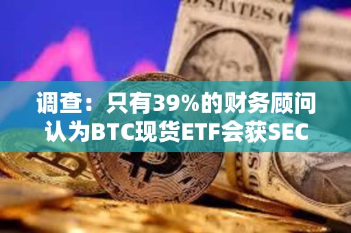 調查：只有39%的財務顧問認為BTC現貨ETF會獲SEC的批準是確定的