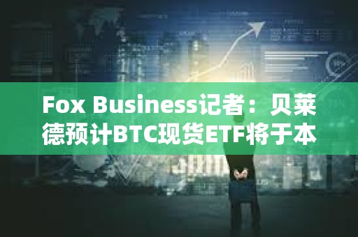 Fox Business記者：貝萊德預計BTC現貨ETF將于本周三獲SEC批準
