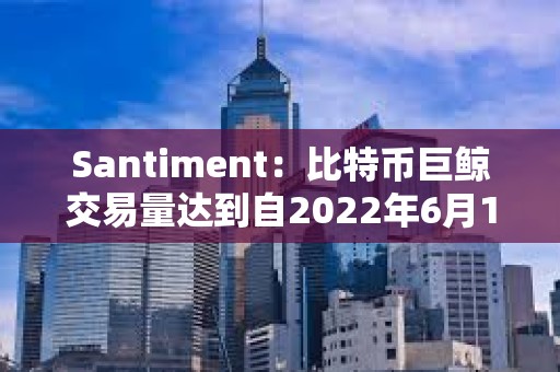 Santiment：比特幣巨鯨交易量達(dá)到自2022年6月12日以來(lái)的最高水平