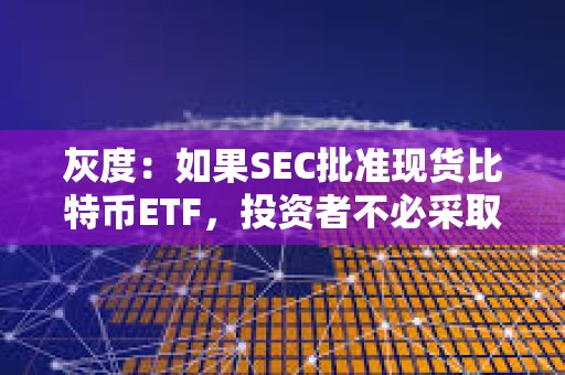 灰度：如果SEC批準現貨比特幣ETF，投資者不必采取任何行動