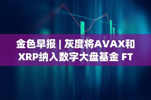 金色早報 | 灰度將AVAX和XRP納入數字大盤基金 FTX攻擊者今日混合了730萬美元的比特幣