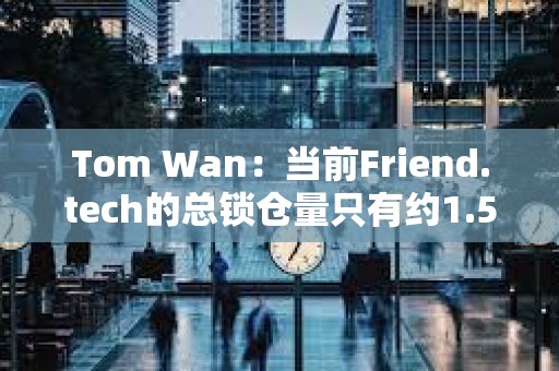 Tom Wan：當(dāng)前Friend.tech的總鎖倉量只有約1.5萬ETH