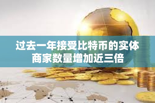 過去一年接受比特幣的實(shí)體商家數(shù)量增加近三倍