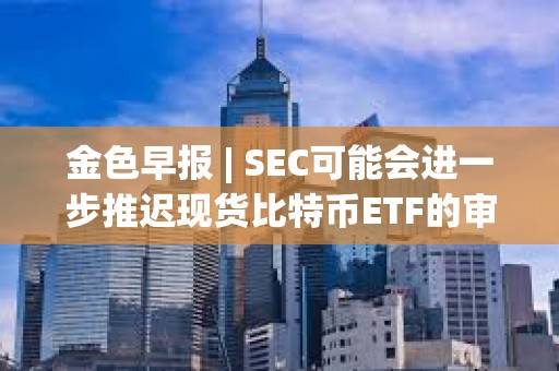 金色早報 | SEC可能會進一步推遲現貨比特幣ETF的審批 灰度GBTC負溢價率已收窄至5.59%