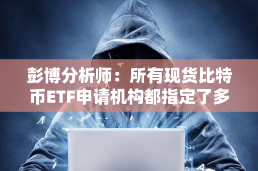 彭博分析師：所有現貨比特幣ETF申請機構都指定了多個授權參與人