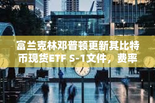 富蘭克林鄧普頓更新其比特幣現貨ETF S-1文件，費率定為0.29%