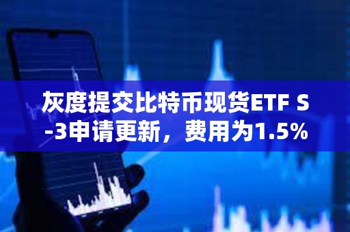 灰度提交比特幣現貨ETF S-3申請更新，費用為1.5%