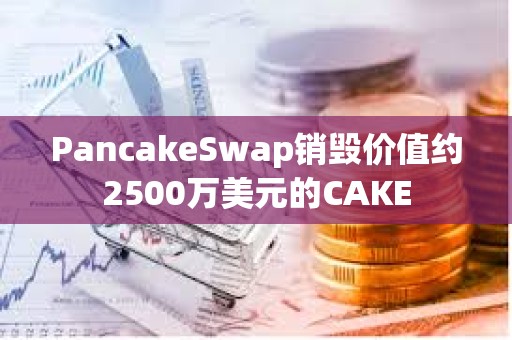 PancakeSwap銷毀價值約2500萬美元的CAKE