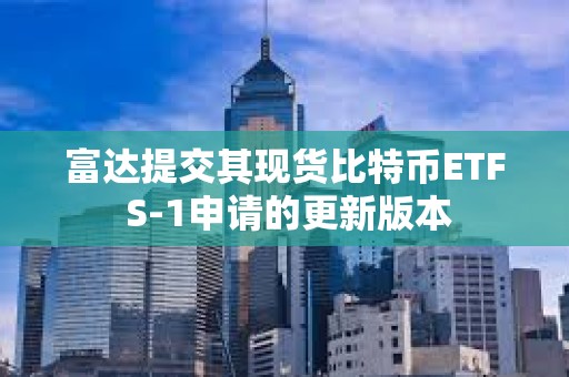 富達提交其現貨比特幣ETF S-1申請的更新版本