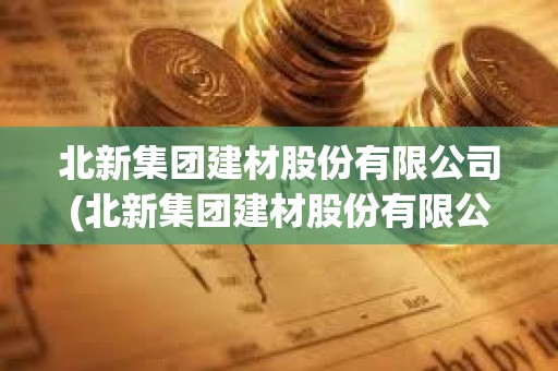 北新集團(tuán)建材股份有限公司(北新集團(tuán)建材股份有限公司是央企嗎) 北新集團(tuán)建材股份有限公司(北新集團(tuán)建材股份有限公司是央企嗎)