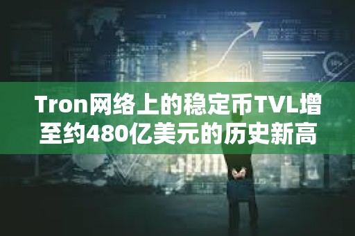 Tron網(wǎng)絡(luò)上的穩(wěn)定幣TVL增至約480億美元的歷史新高