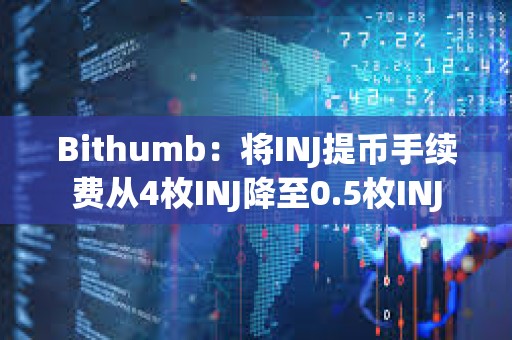 Bithumb：將INJ提幣手續費從4枚INJ降至0.5枚INJ