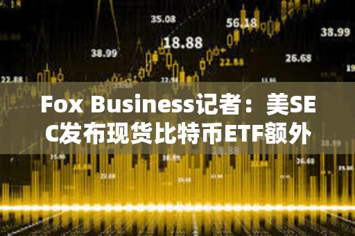 Fox Business記者：美SEC發布現貨比特幣ETF額外評論是1月10日前完成工作的一部分過程