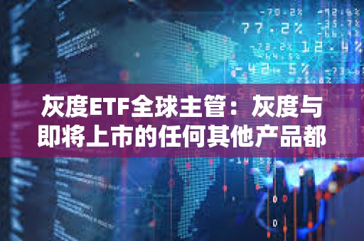 灰度ETF全球主管：灰度與即將上市的任何其他產品都有巨大的區別