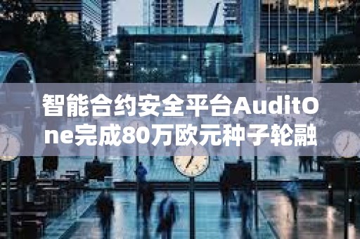 智能合約安全平臺AuditOne完成80萬歐元種子輪融資