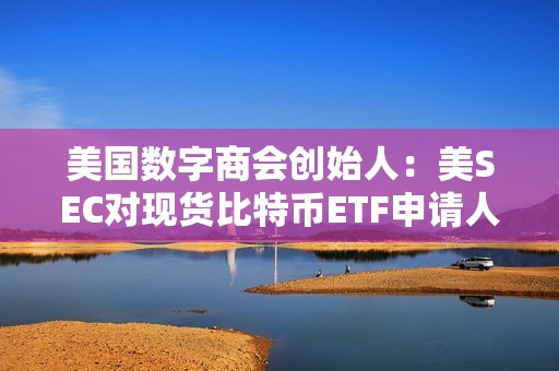 美國數字商會創始人：美SEC對現貨比特幣ETF申請人的S-1發表了補充評論