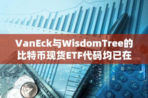 VanEck與WisdomTree的比特幣現(xiàn)貨ETF代碼均已在DTCC網(wǎng)站列出 VanEck與WisdomTree的比特幣現(xiàn)貨ETF代碼均已在DTCC網(wǎng)站列出