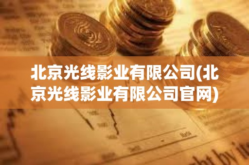 北京光線影業(yè)有限公司(北京光線影業(yè)有限公司官網(wǎng))
