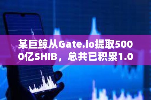 某巨鯨從Gate.io提取5000億SHIB，總共已積累1.08萬億SHIB