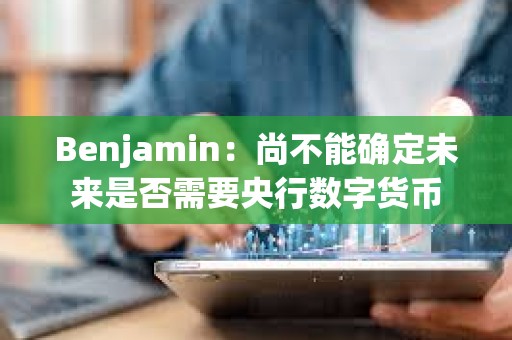 Benjamin：尚不能確定未來是否需要央行數字貨幣
