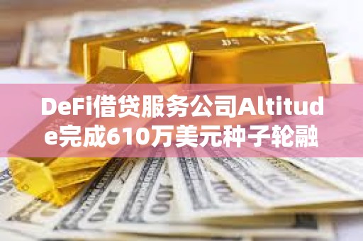 DeFi借貸服務公司Altitude完成610萬美元種子輪融資