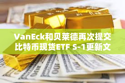 VanEck和貝萊德再次提交比特幣現貨ETF S-1更新文件