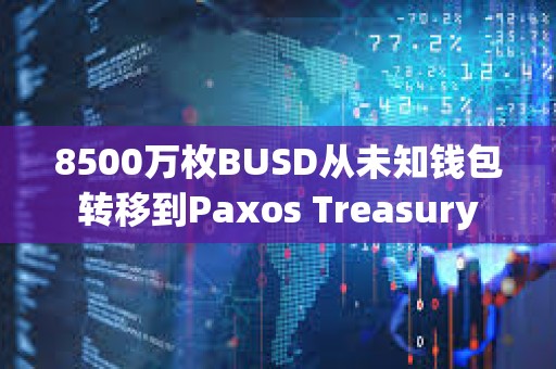 8500萬枚BUSD從未知錢包轉移到Paxos Treasury