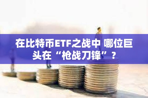 在比特幣ETF之戰中 哪位巨頭在“槍戰刀鋒”？