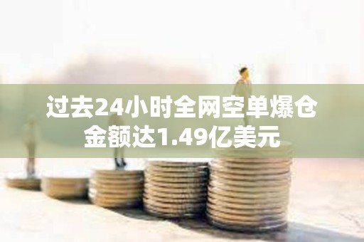 過去24小時全網空單爆倉金額達1.49億美元
