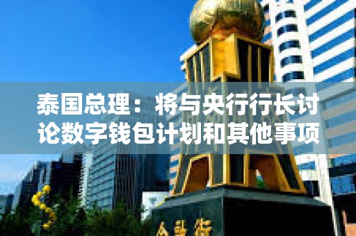 泰國(guó)總理：將與央行行長(zhǎng)討論數(shù)字錢包計(jì)劃和其他事項(xiàng)