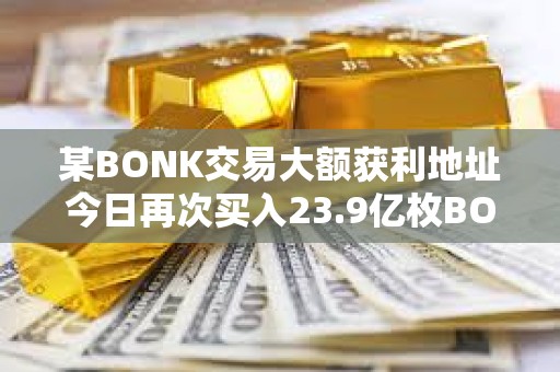 某BONK交易大額獲利地址今日再次買入23.9億枚BONK