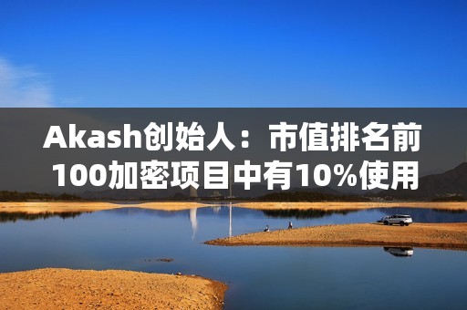 Akash創始人：市值排名前100加密項目中有10%使用Cosmos SDK構建