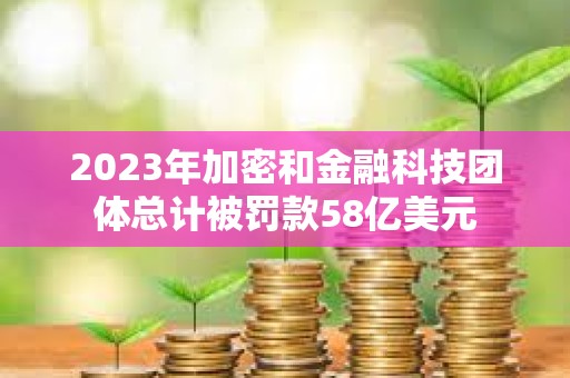 2023年加密和金融科技團體總計被罰款58億美元