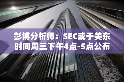 彭博分析師：SEC或于美東時(shí)間周三下午4點(diǎn)-5點(diǎn)公布現(xiàn)貨ETF批準(zhǔn)消息