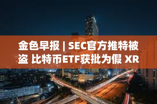金色早報 | SEC官方推特被盜 比特幣ETF獲批為假 XRP和以太坊現(xiàn)貨ETF或?qū)⑦M入市場