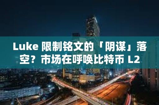 Luke 限制銘文的「陰謀」落空？市場在呼喚比特幣 L2 的新解