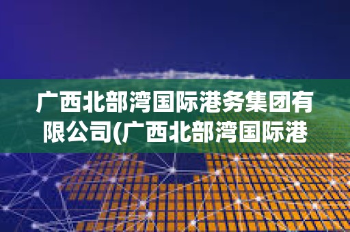 廣西北部灣國(guó)際港務(wù)集團(tuán)有限公司(廣西北部灣國(guó)際港務(wù)集團(tuán)有限公司電子招標(biāo)采購(gòu)平臺(tái)) 廣西北部灣國(guó)際港務(wù)集團(tuán)有限公司(廣西北部灣國(guó)際港務(wù)集團(tuán)有限公司電子招標(biāo)采購(gòu)平臺(tái))