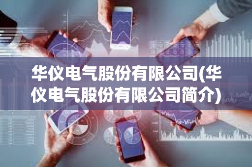 華儀電氣股份有限公司(華儀電氣股份有限公司簡介)