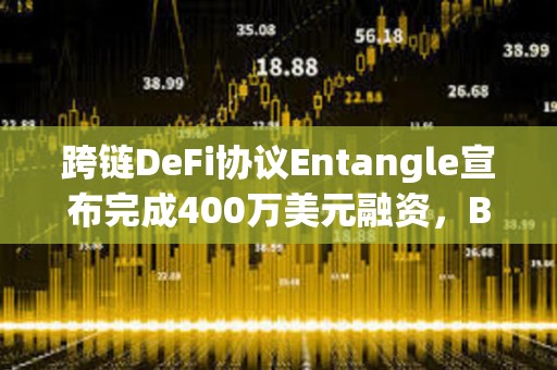 跨鏈DeFi協議Entangle宣布完成400萬美元融資，Big Brain Holdings等參投