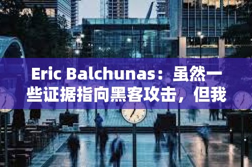Eric Balchunas：雖然一些證據指向黑客攻擊，但我目前仍堅持推文來自SEC內部