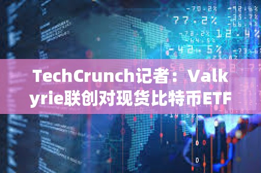 TechCrunch記者：Valkyrie聯創對現貨比特幣ETF本周獲批有95%的信心
